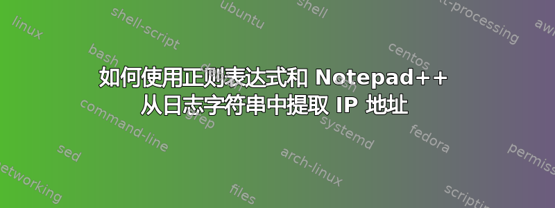 如何使用正则表达式和 Notepad++ 从日志字符串中提取 IP 地址