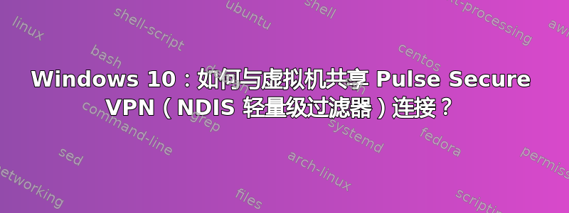 Windows 10：如何与虚拟机共享 Pulse Secure VPN（NDIS 轻量级过滤器）连接？