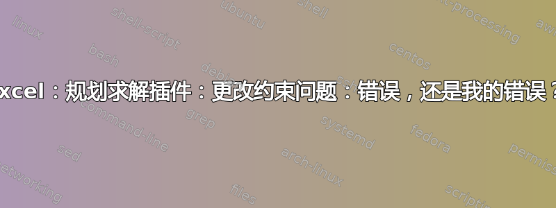 Excel：规划求解插件：更改约束问题：错误，还是我的错误？