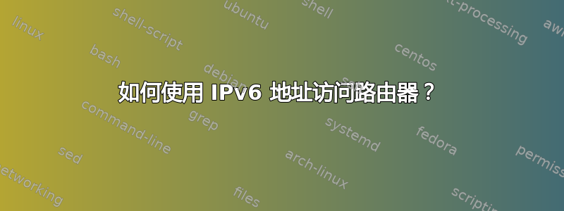 如何使用 IPv6 地址访问路由器？