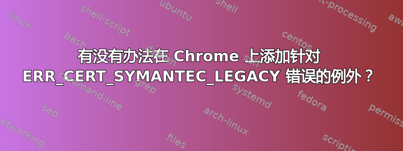 有没有办法在 Chrome 上添加针对 ERR_CERT_SYMANTEC_LEGACY 错误的例外？