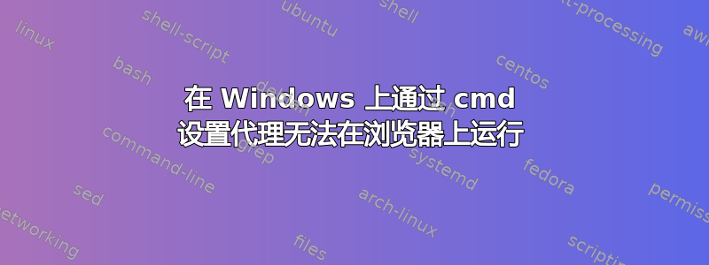 在 Windows 上通过 cmd 设置代理无法在浏览器上运行