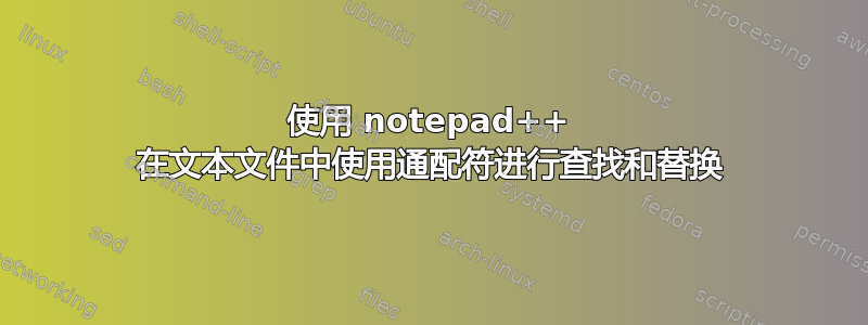 使用 notepad++ 在文本文件中使用通配符进行查找和替换