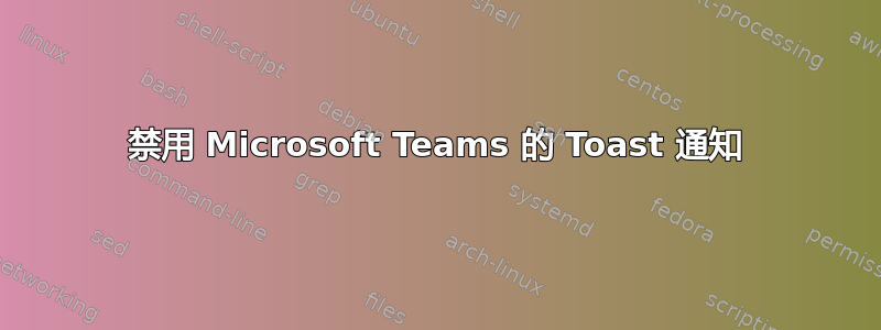 禁用 Microsoft Teams 的 Toast 通知