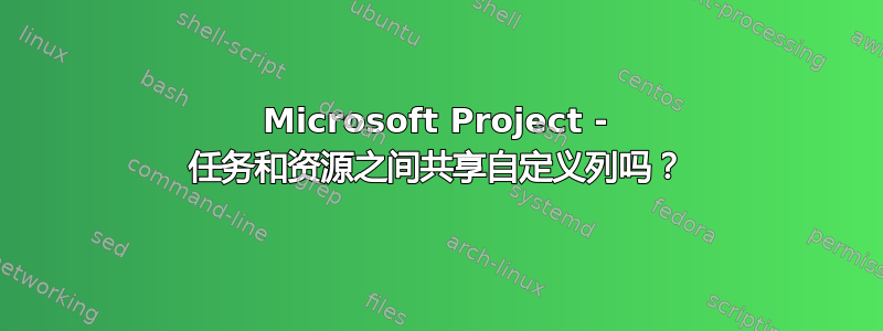 Microsoft Project - 任务和资源之间共享自定义列吗？