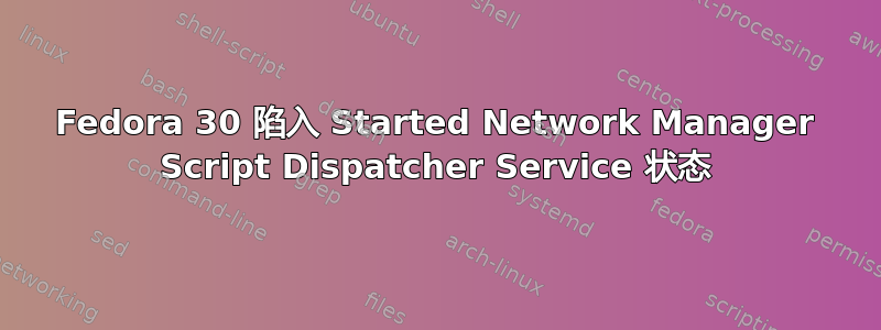 Fedora 30 陷入 Started Network Manager Script Dispatcher Service 状态