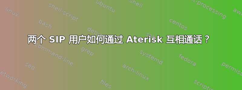 两个 SIP 用户如何通过 Aterisk 互相通话？