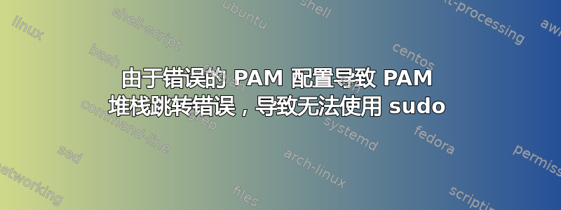 由于错误的 PAM 配置导致 PAM 堆栈跳转错误，导致无法使用 sudo