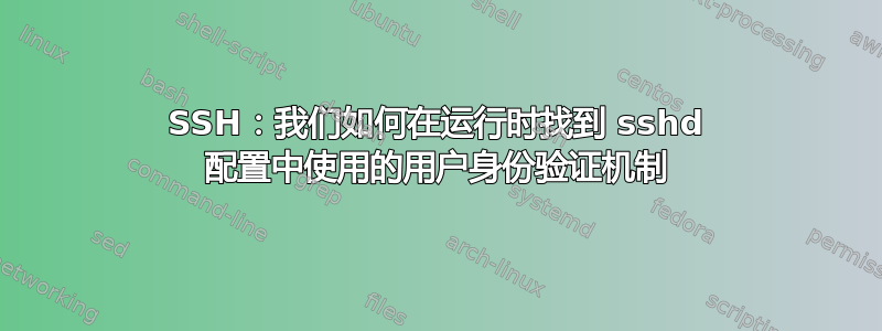 SSH：我们如何在运行时找到 sshd 配置中使用的用户身份验证机制