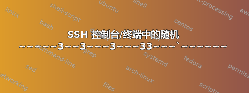 SSH 控制台/终端中的随机 ~~~~~3~~3~~~3~~~33~~~`~~~~~~