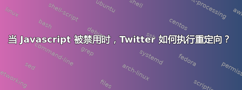 当 Javascript 被禁用时，Twitter 如何执行重定向？