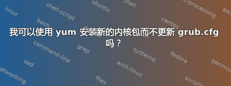 我可以使用 yum 安装新的内核包而不更新 grub.cfg 吗？