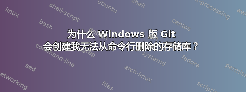 为什么 Windows 版 Git 会创建我无法从命令行删除的存储库？