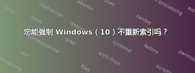 您能强制 Windows（10）不重新索引吗？