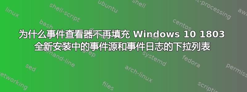 为什么事件查看器不再填充 Windows 10 1803 全新安装中的事件源和事件日志的下拉列表