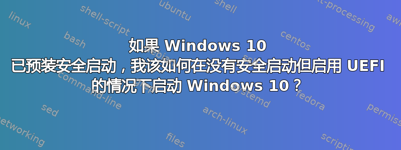 如果 Windows 10 已预装安全启动，我该如何在没有安全启动但启用 UEFI 的情况下启动 Windows 10？