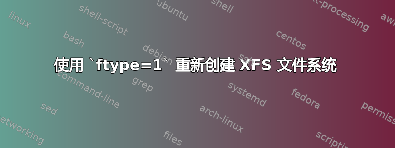 使用 `ftype=1` 重新创建 XFS 文件系统
