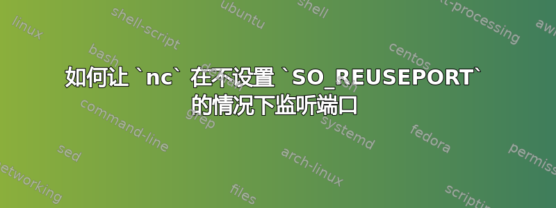 如何让 `nc` 在不设置 `SO_REUSEPORT` 的情况下监听端口