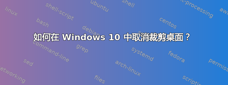 如何在 Windows 10 中取消裁剪桌面？