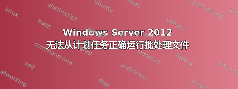 Windows Server 2012 无法从计划任务正确运行批处理文件