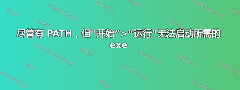 尽管有 PATH，但“开始”>“运行”无法启动所需的 exe