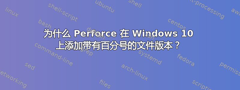 为什么 Perforce 在 Windows 10 上添加带有百分号的文件版本？