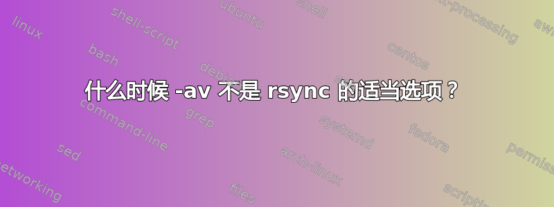 什么时候 -av 不是 rsync 的适当选项？