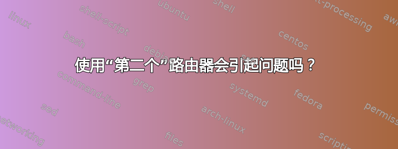 使用“第二个”路由器会引起问题吗？