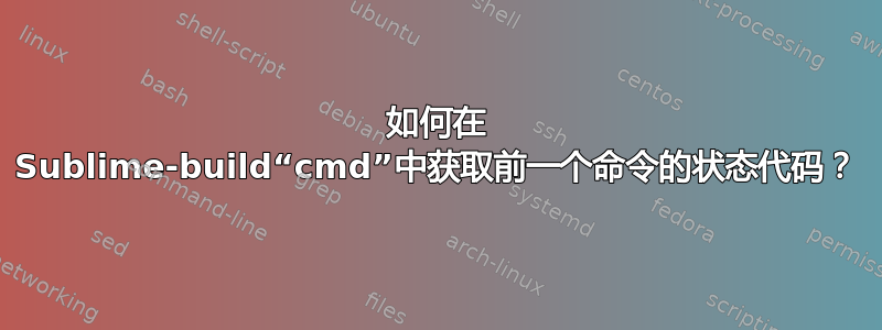 如何在 Sublime-build“cmd”中获取前一个命令的状态代码？