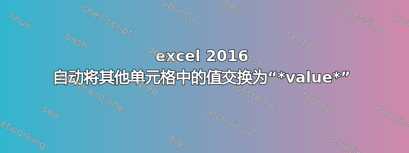 excel 2016 自动将其他单元格中的值交换为“*value*”