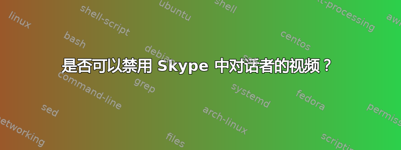 是否可以禁用 Skype 中对话者的视频？