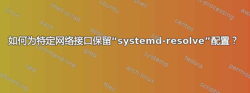 如何为特定网络接口保留“systemd-resolve”配置？