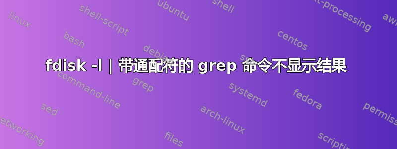 fdisk -l | 带通配符的 grep 命令不显示结果