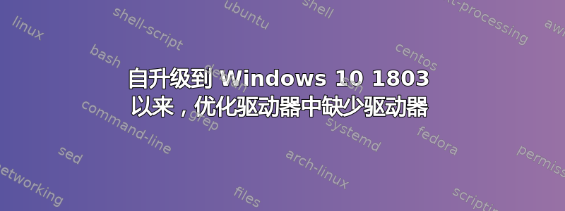 自升级到 Windows 10 1803 以来，优化驱动器中缺少驱动器