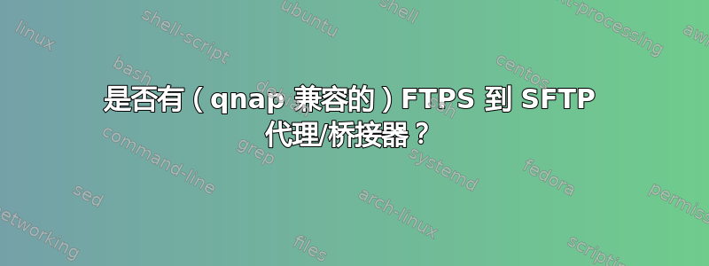 是否有（qnap 兼容的）FTPS 到 SFTP 代理/桥接器？