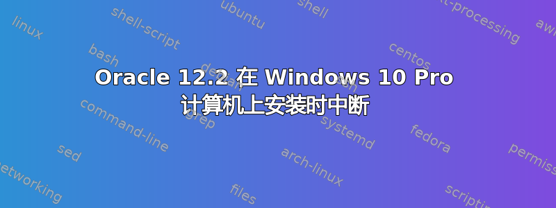 Oracle 12.2 在 Windows 10 Pro 计算机上安装时中断