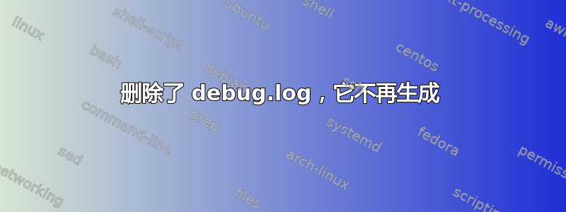 删除了 debug.log，它不再生成