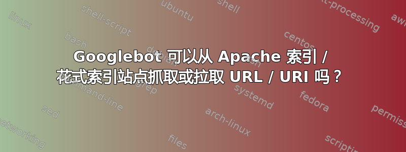 Googlebot 可以从 Apache 索引 / 花式索引站点抓取或拉取 URL / URI 吗？