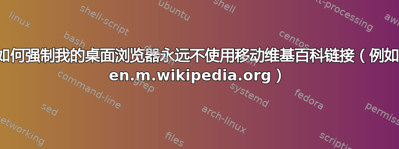 如何强制我的桌面浏览器永远不使用移动维基百科链接（例如 en.m.wikipedia.org）