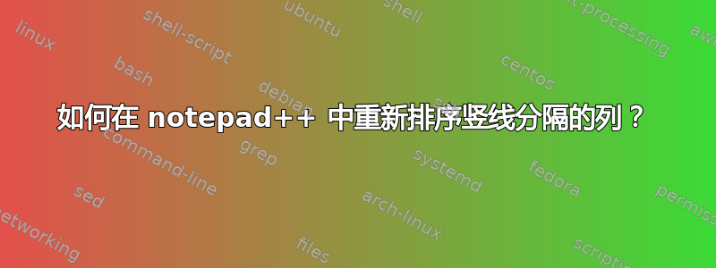 如何在 notepad++ 中重新排序竖线分隔的列？