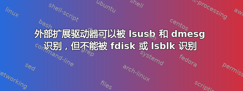 外部扩展驱动器可以被 lsusb 和 dmesg 识别，但不能被 fdisk 或 lsblk 识别