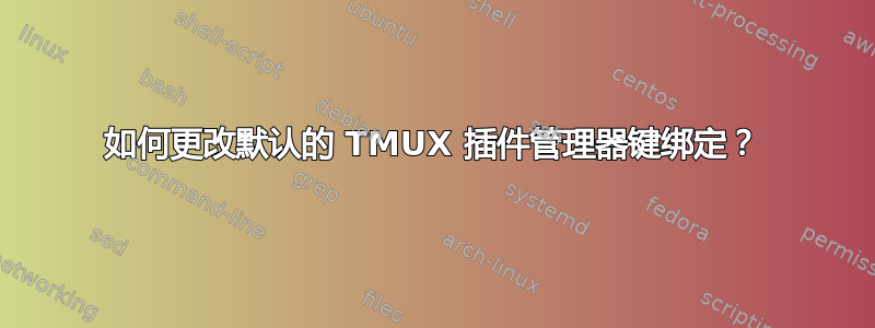 如何更改默认的 TMUX 插件管理器键绑定？