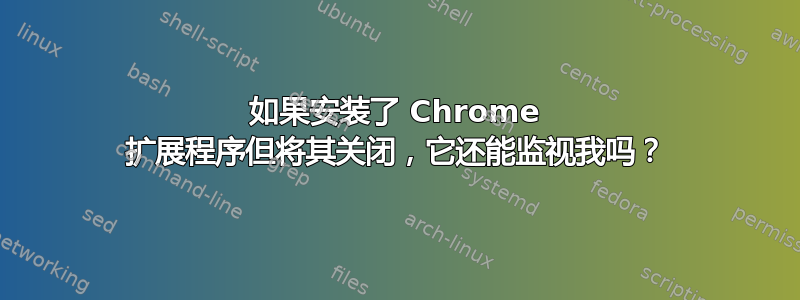 如果安装了 Chrome 扩展程序但将其关闭，它还能监视我吗？