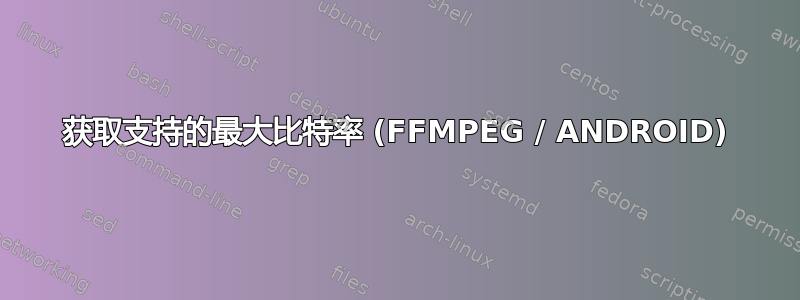 获取支持的最大比特率 (FFMPEG / ANDROID)