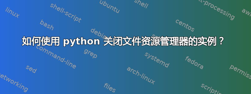 如何使用 python 关闭文件资源管理器的实例？