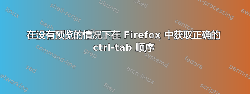 在没有预览的情况下在 Firefox 中获取正确的 ctrl-tab 顺序