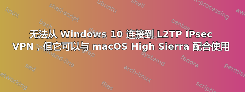 无法从 Windows 10 连接到 L2TP IPsec VPN，但它可以与 macOS High Sierra 配合使用