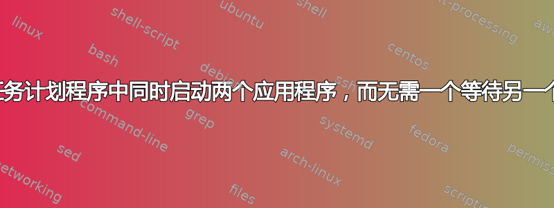 如何在任务计划程序中同时启动两个应用程序，而无需一个等待另一个关闭？