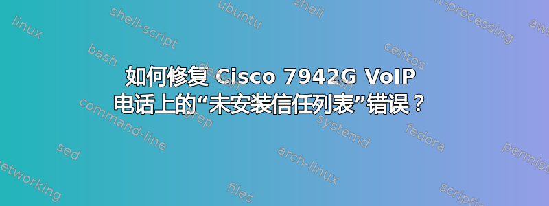 如何修复 Cisco 7942G VoIP 电话上的“未安装信任列表”错误？