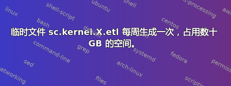 临时文件 sc.kernel.X.etl 每周生成一次，占用数十 GB 的空间。